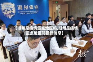 【潮州是疫情重点地区吗,潮州是疫情重点地区吗最新消息】