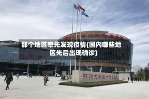 那个地区率先发现疫情(国内哪些地区先后出现确诊)