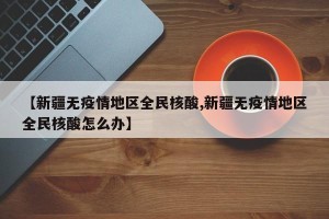 【新疆无疫情地区全民核酸,新疆无疫情地区全民核酸怎么办】