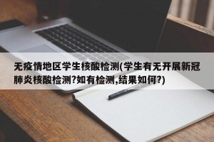 无疫情地区学生核酸检测(学生有无开展新冠肺炎核酸检测?如有检测,结果如何?)