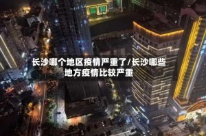 长沙哪个地区疫情严重了/长沙哪些地方疫情比较严重