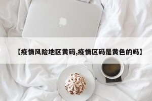 【疫情风险地区黄码,疫情区码是黄色的吗】