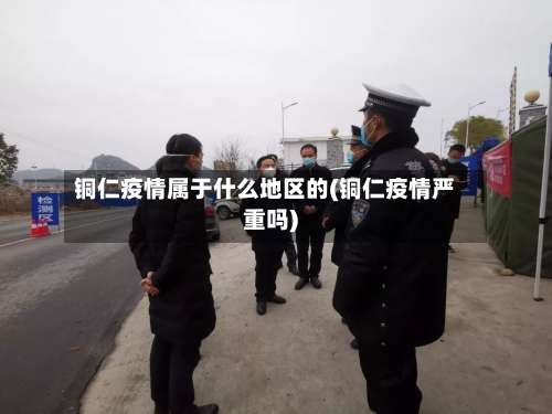 铜仁疫情属于什么地区的(铜仁疫情严重吗)-第1张图片