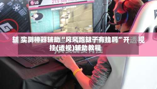 实测神器辅助“风风跑胡子有挂吗”开挂(透视)辅助教程-第2张图片