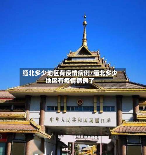 缅北多少地区有疫情病例/缅北多少地区有疫情病例了-第3张图片