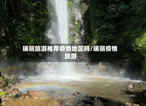 瑞丽旅游推荐疫情地区吗/瑞丽疫情 旅游-第1张图片