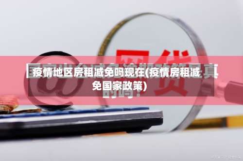 疫情地区房租减免吗现在(疫情房租减免国家政策)-第1张图片