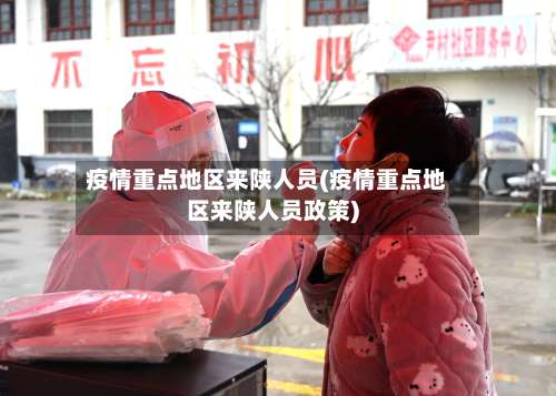 疫情重点地区来陕人员(疫情重点地区来陕人员政策)-第1张图片