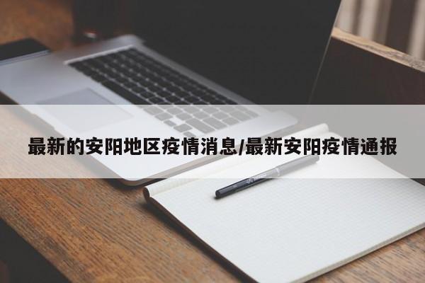 最新的安阳地区疫情消息/最新安阳疫情通报