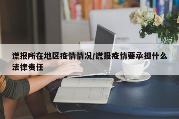 谎报所在地区疫情情况/谎报疫情要承担什么法律责任